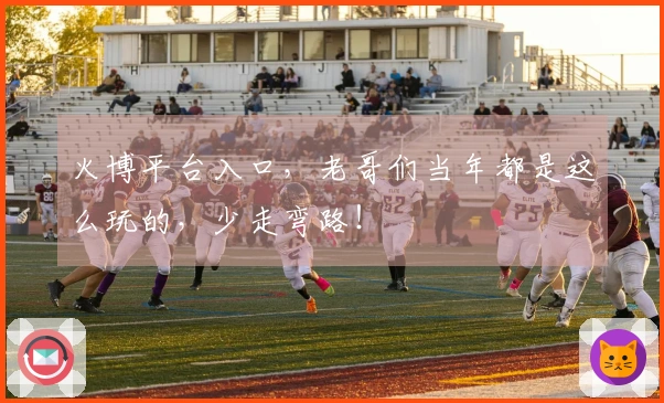 火博平台入口，老哥们当年都是这么玩的，少走弯路！