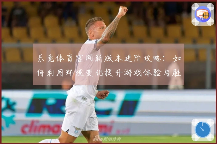 乐竞体育官网新版本进阶攻略：如何利用环境变化提升游戏体验与胜率