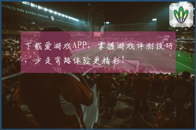 下载爱游戏APP，掌握游戏评测技巧，少走弯路体验更精彩！