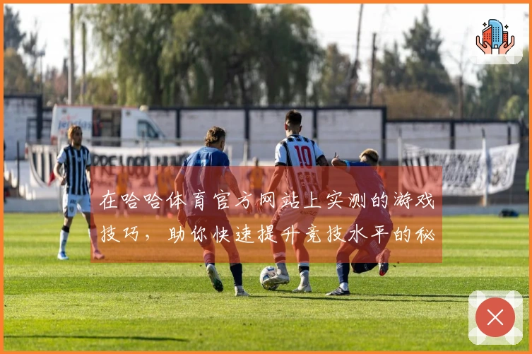 在哈哈体育官方网站上实测的游戏技巧，助你快速提升竞技水平的秘密分享