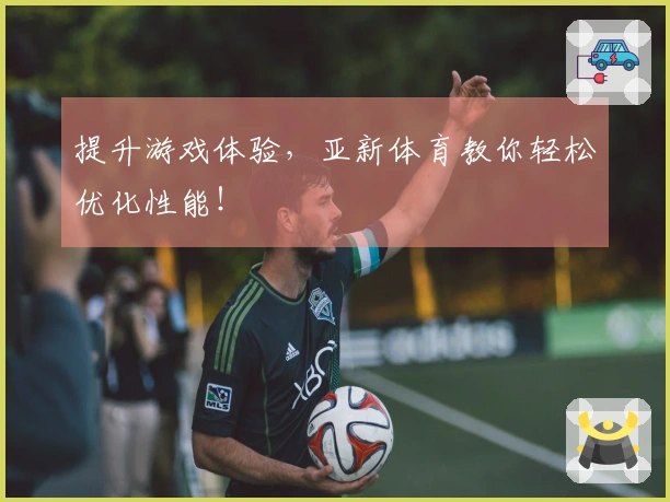 提升游戏体验，亚新体育教你轻松优化性能！