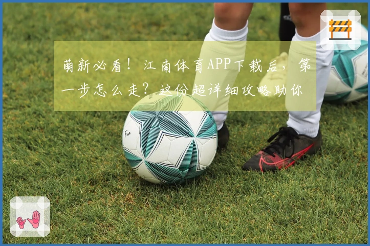 萌新必看！江南体育APP下载后，第一步怎么走？这份超详细攻略助你快速上手！