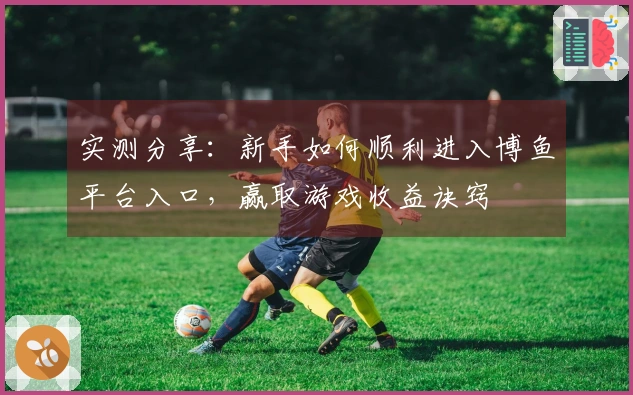 实测分享：新手如何顺利进入博鱼平台入口，赢取游戏收益诀窍