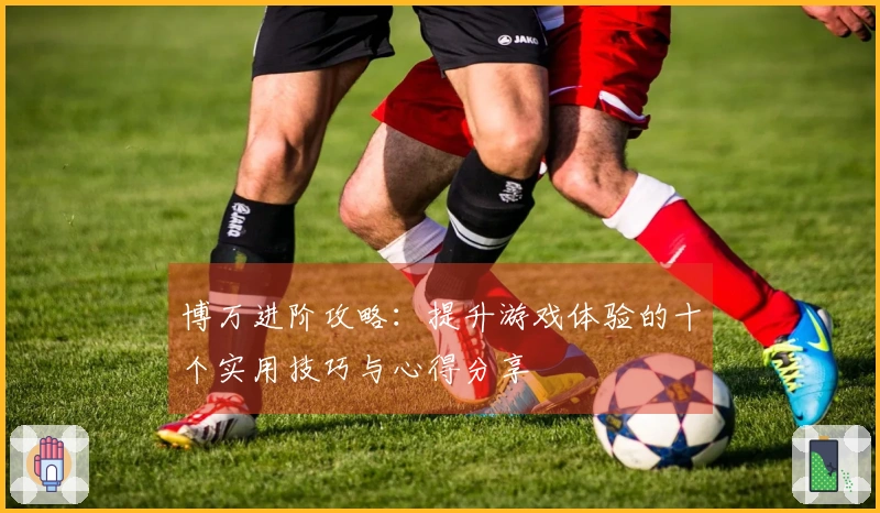 博万进阶攻略：提升游戏体验的十个实用技巧与心得分享