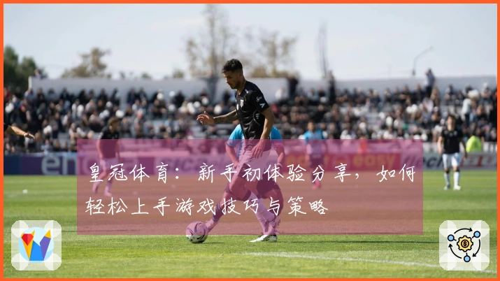 皇冠体育：新手初体验分享，如何轻松上手游戏技巧与策略