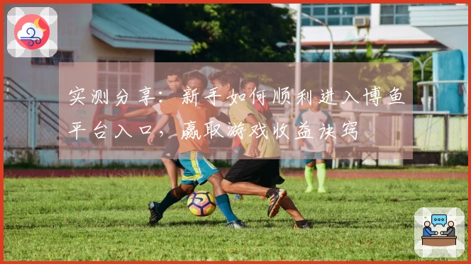 实测分享：新手如何顺利进入博鱼平台入口，赢取游戏收益诀窍