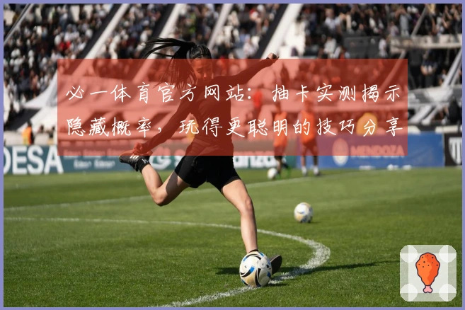 必一体育官方网站：抽卡实测揭示隐藏概率，玩得更聪明的技巧分享