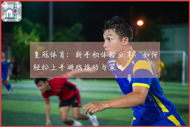 皇冠体育：新手初体验分享，如何轻松上手游戏技巧与策略