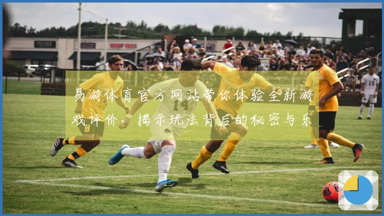 易游体育官方网站带你体验全新游戏评价，揭示玩法背后的秘密与乐趣