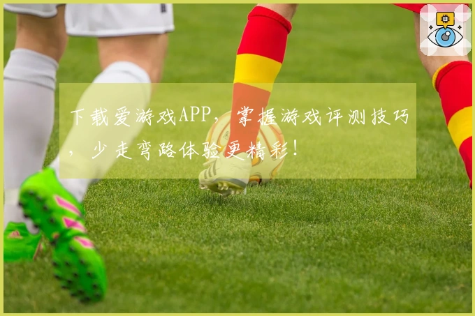 下载爱游戏APP，掌握游戏评测技巧，少走弯路体验更精彩！