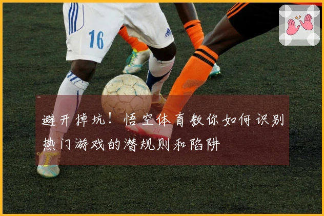 避开掉坑！悟空体育教你如何识别热门游戏的潜规则和陷阱