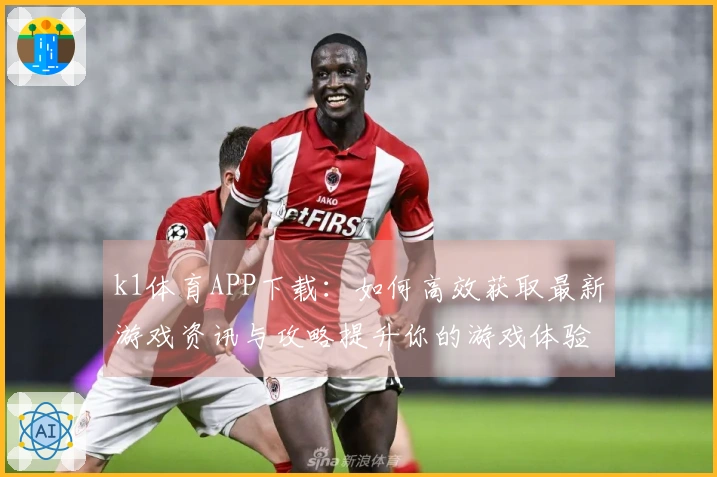k1体育APP下载：如何高效获取最新游戏资讯与攻略提升你的游戏体验
