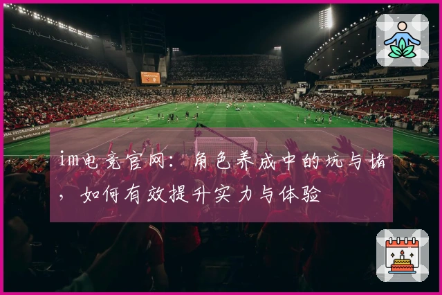 im电竞官网：角色养成中的坑与堵，如何有效提升实力与体验