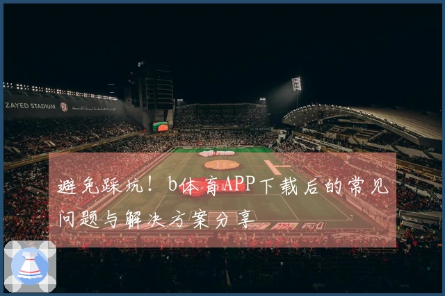 避免踩坑！b体育APP下载后的常见问题与解决方案分享