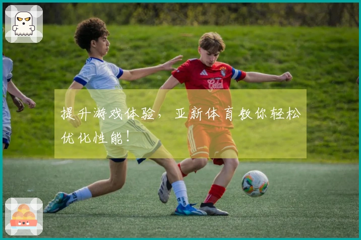 提升游戏体验,亚新体育教你轻松优化性能!