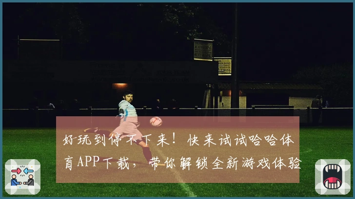 好玩到停不下来！快来试试哈哈体育APP下载，带你解锁全新游戏体验！