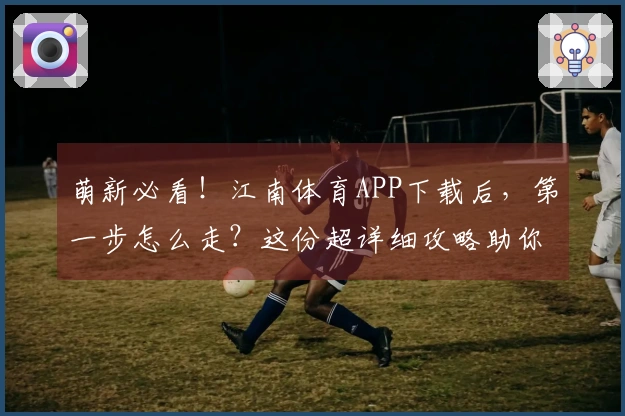 萌新必看！江南体育APP下载后，第一步怎么走？这份超详细攻略助你快速上手！