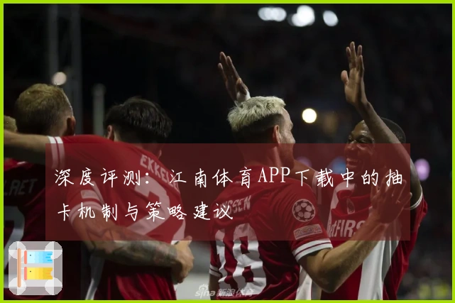 深度评测:江南体育APP下载中的抽卡机制与策略建议