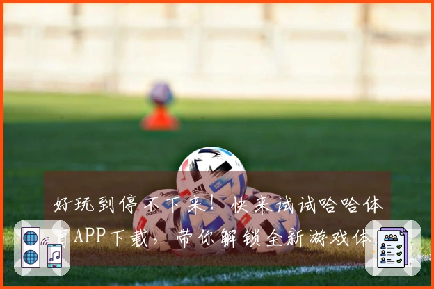 好玩到停不下来！快来试试哈哈体育APP下载，带你解锁全新游戏体验！