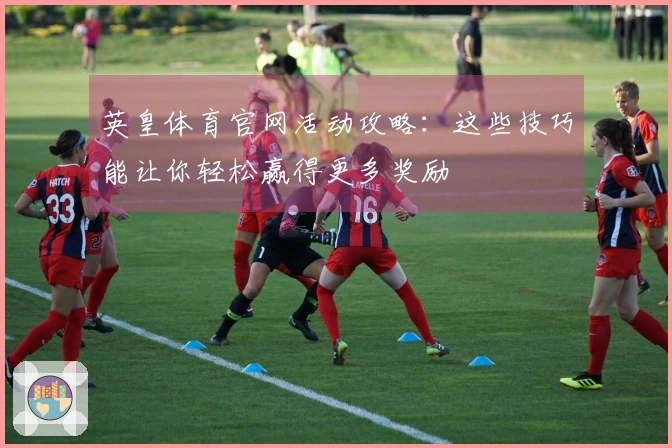 英皇体育官网活动攻略：这些技巧能让你轻松赢得更多奖励