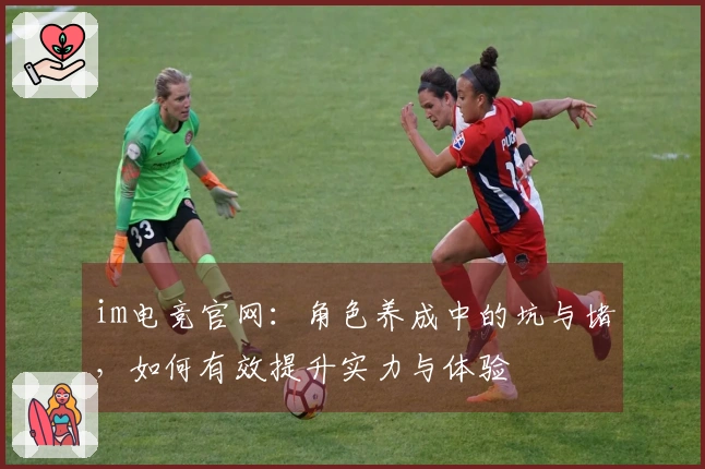 im电竞官网：角色养成中的坑与堵，如何有效提升实力与体验