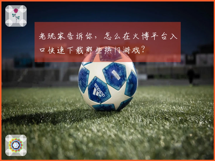 老玩家告诉你，怎么在火博平台入口快速下载那些热门游戏？