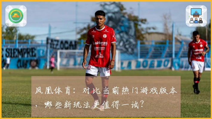 凤凰体育：对比当前热门游戏版本，哪些新玩法更值得一试？