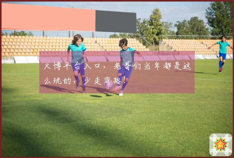 火博平台入口，老哥们当年都是这么玩的，少走弯路！