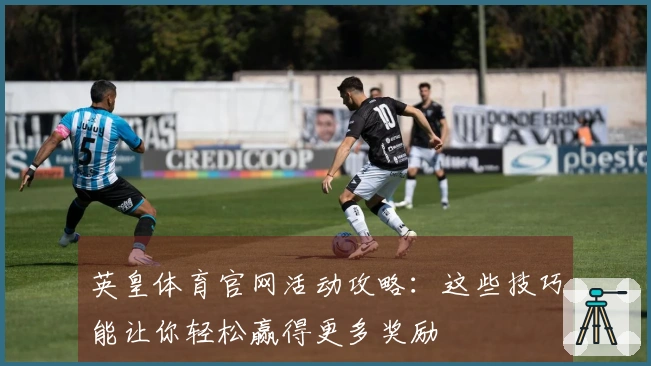 英皇体育官网活动攻略：这些技巧能让你轻松赢得更多奖励