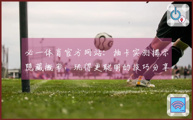 必一体育官方网站：抽卡实测揭示隐藏概率，玩得更聪明的技巧分享