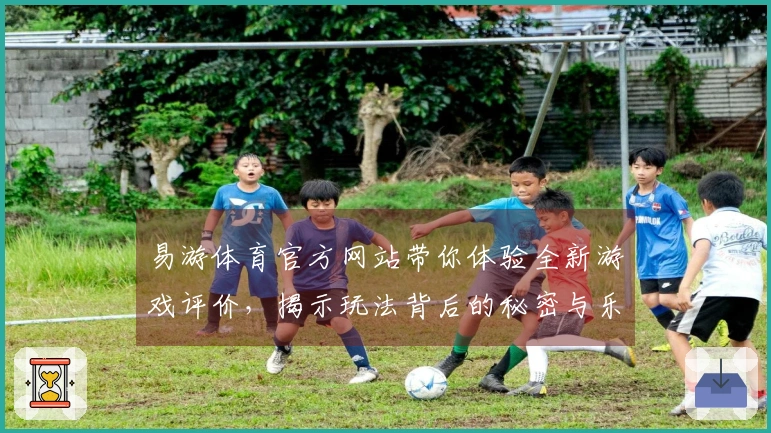 易游体育官方网站带你体验全新游戏评价，揭示玩法背后的秘密与乐趣