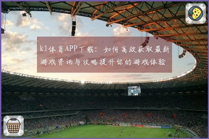 k1体育APP下载：如何高效获取最新游戏资讯与攻略提升你的游戏体验