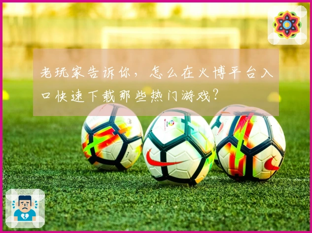 老玩家告诉你，怎么在火博平台入口快速下载那些热门游戏？