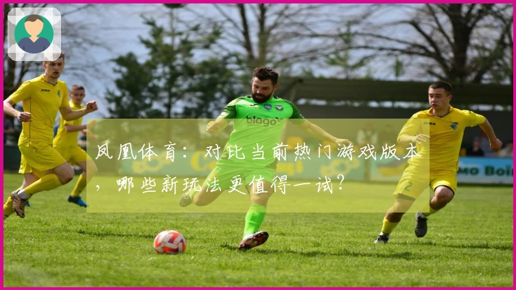 凤凰体育：对比当前热门游戏版本，哪些新玩法更值得一试？